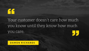 "Your customer doesn’t care how much you know until they know how much you care" by -Damon Richards.